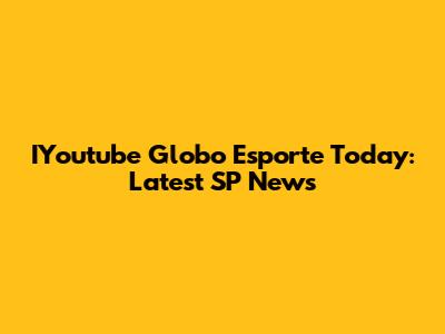 IYoutube Globo Esporte Today: Latest SP News