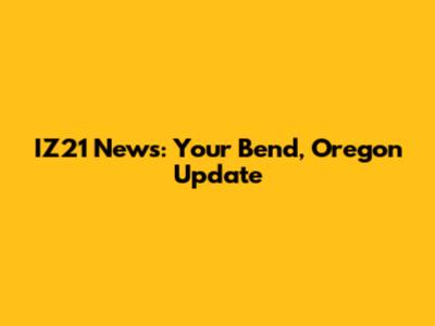 IZ21 News: Your Bend, Oregon Update