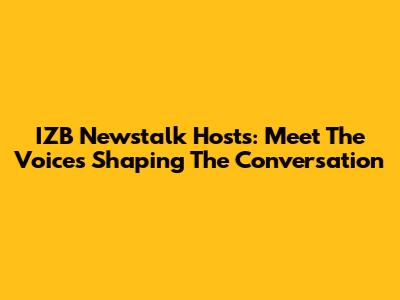 IZB Newstalk Hosts: Meet The Voices Shaping The Conversation