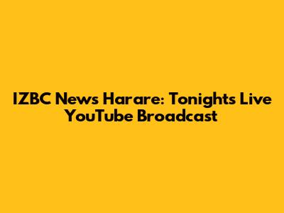IZBC News Harare: Tonight's Live YouTube Broadcast