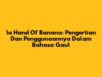 Ia Hand Of Banana: Pengertian Dan Penggunaannya Dalam Bahasa Gaul