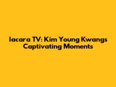 Iacara TV: Kim Young Kwang's Captivating Moments