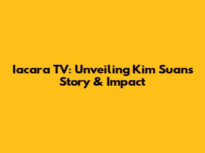 Iacara TV: Unveiling Kim Suan's Story & Impact