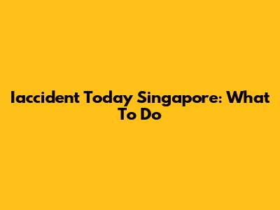 Iaccident Today Singapore: What To Do