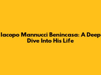 Iacopo Mannucci Benincasa: A Deep Dive Into His Life