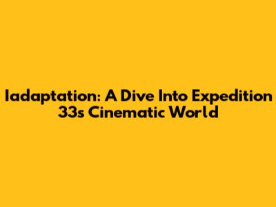 Iadaptation: A Dive Into Expedition 33's Cinematic World
