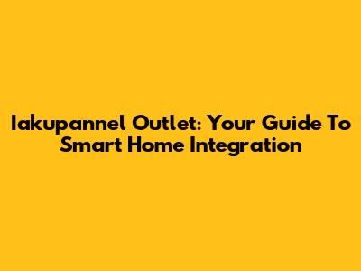 Iakupannel Outlet: Your Guide To Smart Home Integration