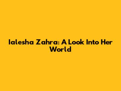 Ialesha Zahra: A Look Into Her World