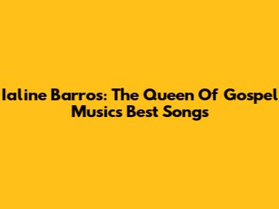 Ialine Barros: The Queen Of Gospel Music's Best Songs