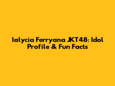 Ialycia Ferryana JKT48: Idol Profile & Fun Facts