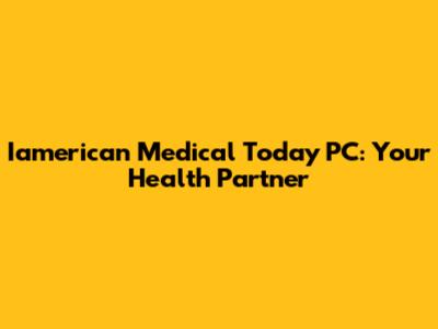 Iamerican Medical Today PC: Your Health Partner