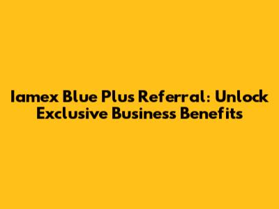 Iamex Blue Plus Referral: Unlock Exclusive Business Benefits