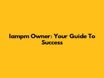 Iampm Owner: Your Guide To Success