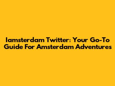 Iamsterdam Twitter: Your Go-To Guide For Amsterdam Adventures
