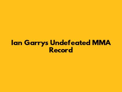 Ian Garry's Undefeated MMA Record