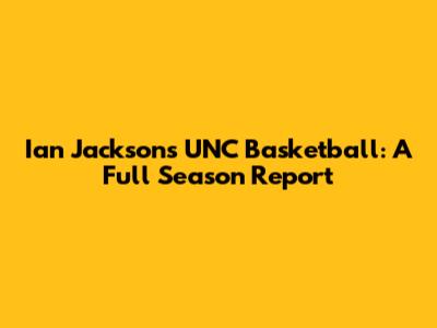 Ian Jackson's UNC Basketball: A Full Season Report