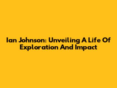 Ian Johnson: Unveiling A Life Of Exploration And Impact