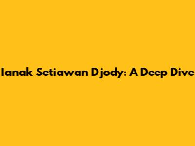 Ianak Setiawan Djody: A Deep Dive
