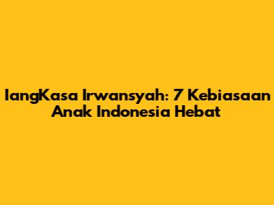 IangKasa Irwansyah: 7 Kebiasaan Anak Indonesia Hebat