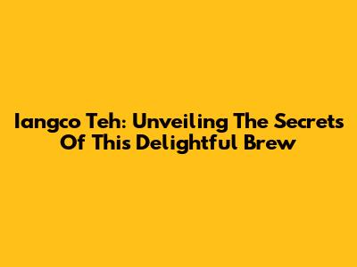 Iangco Teh: Unveiling The Secrets Of This Delightful Brew