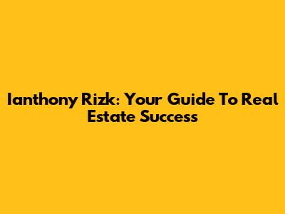 Ianthony Rizk: Your Guide To Real Estate Success