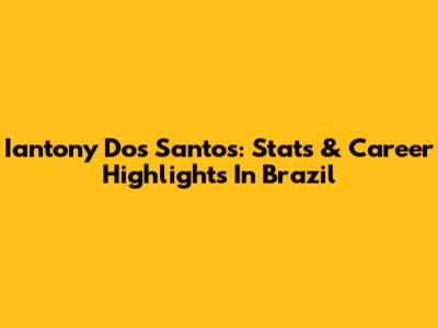 Iantony Dos Santos: Stats & Career Highlights In Brazil