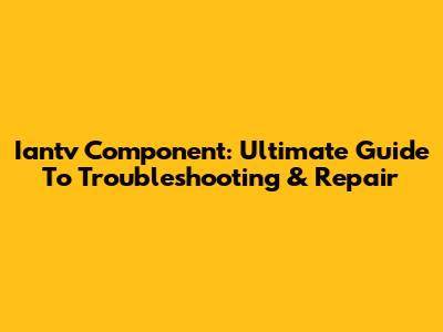 Iantv Component: Ultimate Guide To Troubleshooting & Repair