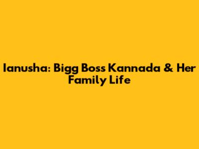 Ianusha: Bigg Boss Kannada & Her Family Life