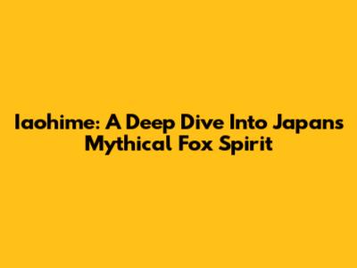 Iaohime: A Deep Dive Into Japan's Mythical Fox Spirit