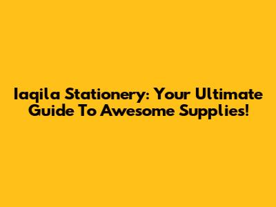 Iaqila Stationery: Your Ultimate Guide To Awesome Supplies!