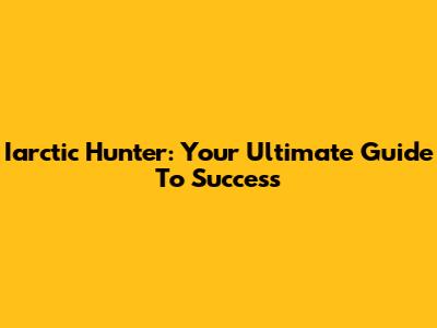 Iarctic Hunter: Your Ultimate Guide To Success