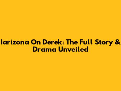 Iarizona On Derek: The Full Story & Drama Unveiled