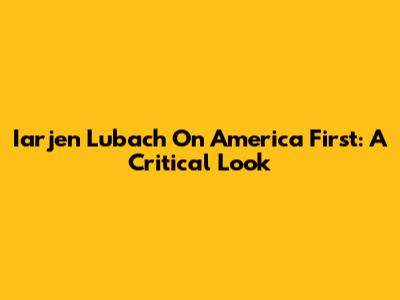 Iarjen Lubach On 'America First': A Critical Look