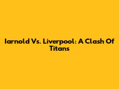 Iarnold Vs. Liverpool: A Clash Of Titans