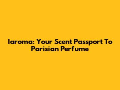 Iaroma: Your Scent Passport To Parisian Perfume
