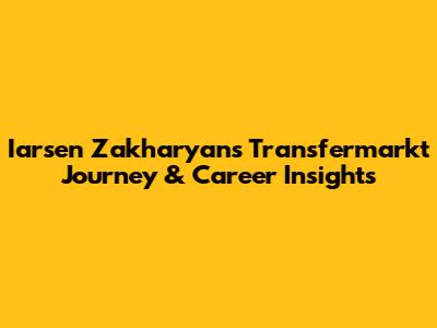 Iarsen Zakharyan's Transfermarkt Journey & Career Insights