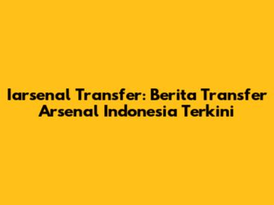 Iarsenal Transfer: Berita Transfer Arsenal Indonesia Terkini