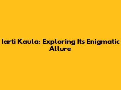 Iarti Kaula: Exploring Its Enigmatic Allure