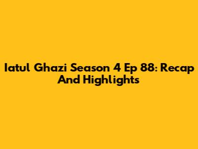 Iatul Ghazi Season 4 Ep 88: Recap And Highlights