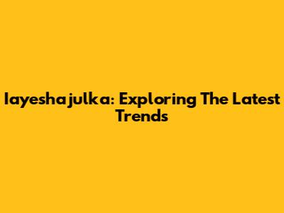 Iayeshajulka: Exploring The Latest Trends