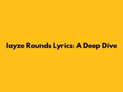 Iayze "Rounds" Lyrics: A Deep Dive