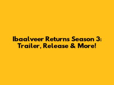 Ibaalveer Returns Season 3: Trailer, Release & More!