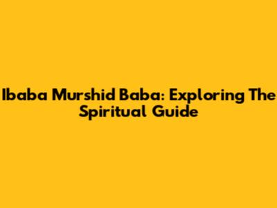 Ibaba Murshid Baba: Exploring The Spiritual Guide