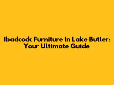 Ibadcock Furniture In Lake Butler: Your Ultimate Guide