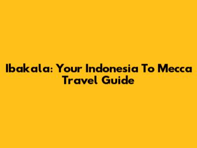 Ibakala: Your Indonesia To Mecca Travel Guide