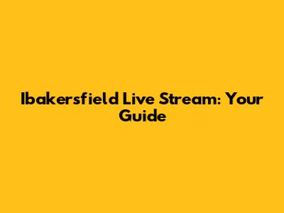 Ibakersfield Live Stream: Your Guide