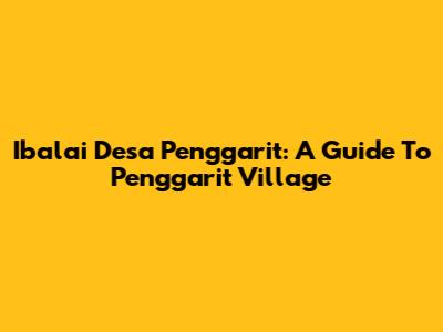 Ibalai Desa Penggarit: A Guide To Penggarit Village