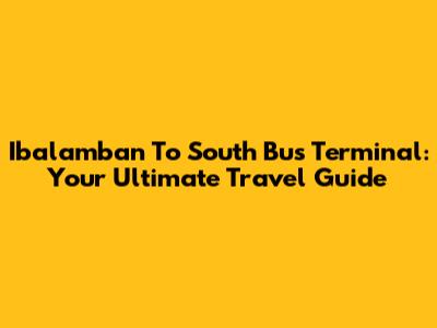 Ibalamban To South Bus Terminal: Your Ultimate Travel Guide