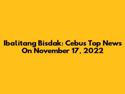 Ibalitang Bisdak: Cebu's Top News On November 17, 2022