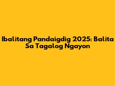 Ibalitang Pandaigdig 2025: Balita Sa Tagalog Ngayon
